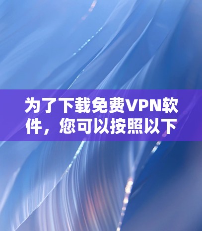 为了下载免费VPN软件，您可以按照以下步骤操作