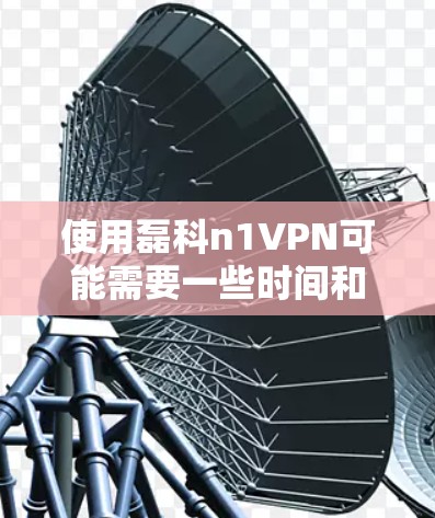 使用磊科n1VPN可能需要一些时间和耐心，因为有时候可能需要尝试不同的方法，或者咨询客服以解决遇到的问题。以下是一些步骤和建议，帮助你更好地使用磊科n1VPN