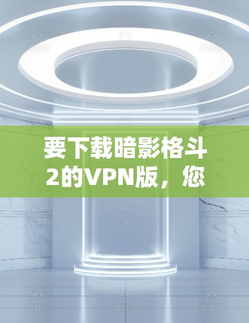要下载暗影格斗2的VPN版，您可以按照以下步骤操作