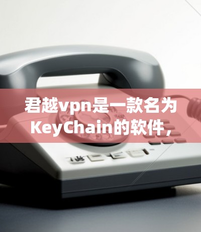 君越vpn是一款名为KeyChain的软件，主要用于管理身份认证和密码设置。它通常与加密技术结合使用，但具体的破解版获取方式可能因软件版本和版本兼容性而有所不同