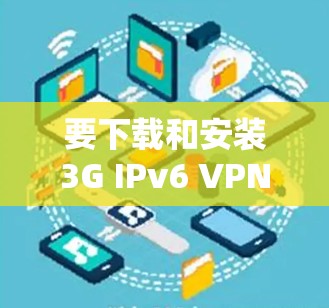 要下载和安装3G IPv6 VPN，您可以按照以下步骤进行操作