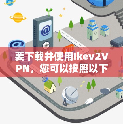 要下载并使用Ikev2VPN，您可以按照以下步骤操作