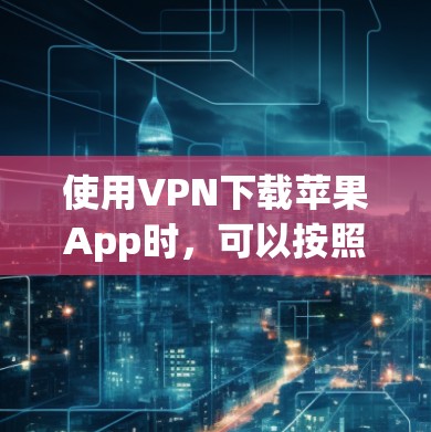 使用VPN下载苹果App时，可以按照以下步骤进行操作
