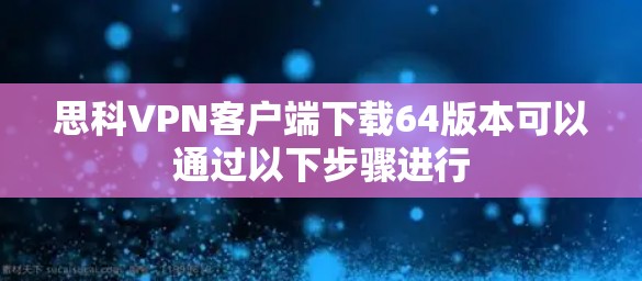 思科VPN客户端下载64版本可以通过以下步骤进行