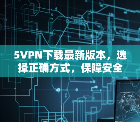 5VPN下载最新版本，选择正确方式，保障安全下载