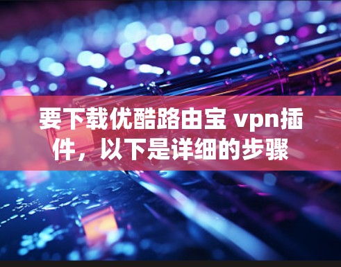 要下载优酷路由宝 vpn插件，以下是详细的步骤