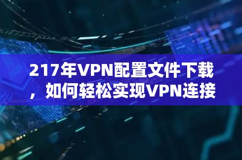 217年VPN配置文件下载，如何轻松实现VPN连接