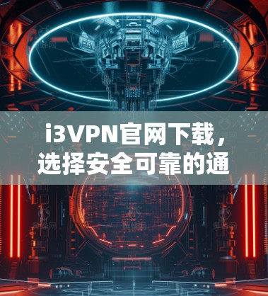 i3VPN官网下载，选择安全可靠的通信工具