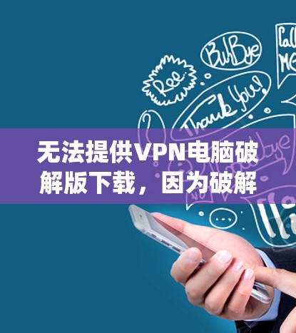 无法提供VPN电脑破解版下载，因为破解版软件会破坏软件的安全性和完整性，破坏用户的数据和系统。用户需要的是安全、稳定或速度较快的VPN软件