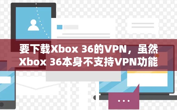 要下载Xbox 36的VPN，虽然Xbox 36本身不支持VPN功能，但可以通过第三方软件来实现连接。以下是一个详细的步骤指南
