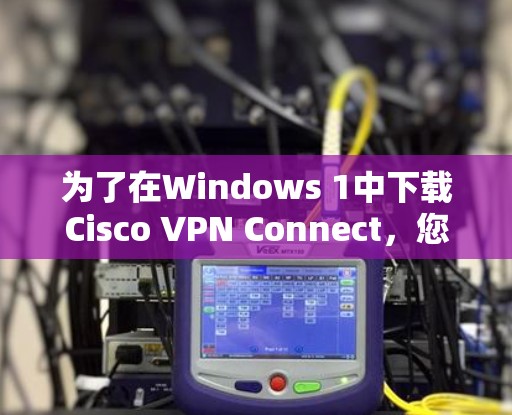 为了在Windows 1中下载Cisco VPN Connect，您可以按照以下步骤操作