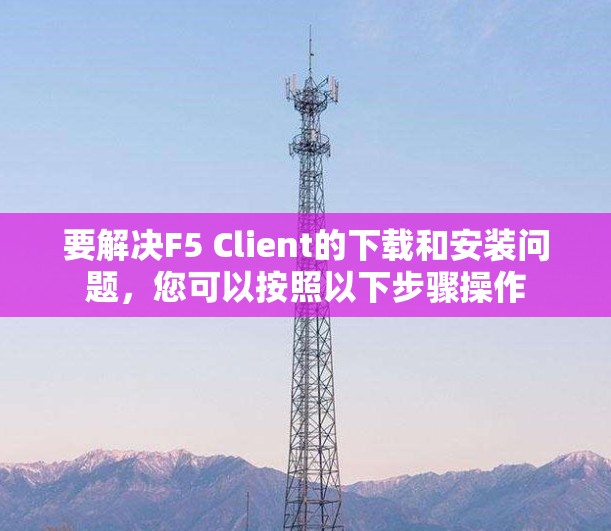 要解决F5 Client的下载和安装问题，您可以按照以下步骤操作