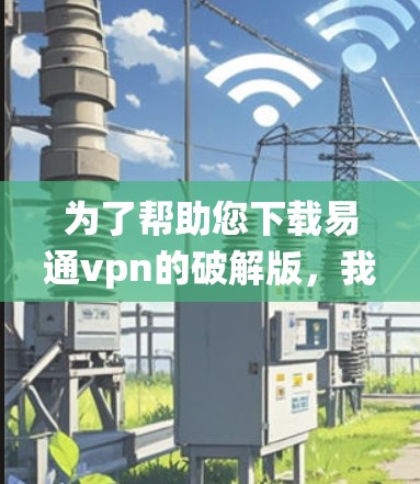 为了帮助您下载易通vpn的破解版，我建议您先确保您已经安装了操作系统，并且系统有足够的资源支持软件的运行。如果需要，您可以通过以下步骤进行安全下载