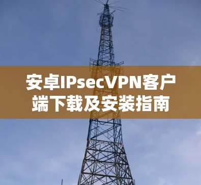安卓IPsecVPN客户端下载及安装指南