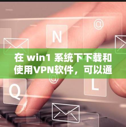 在 win1 系统下下载和使用VPN软件，可以通过以下步骤进行