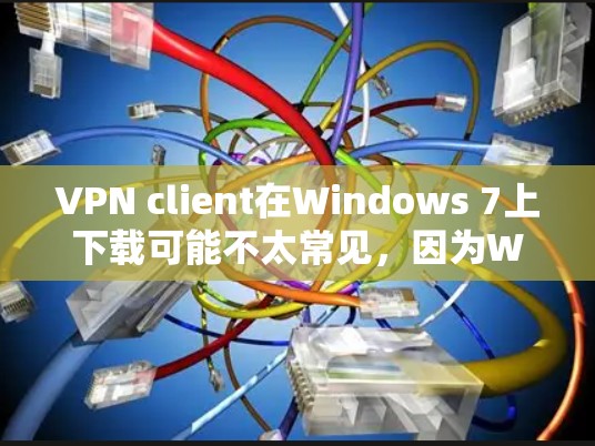 VPN client在Windows 7上下载可能不太常见，因为Windows 7已经变得不稳定，且大多数VPN客户端可能不支持它。以下是一些可能的情况