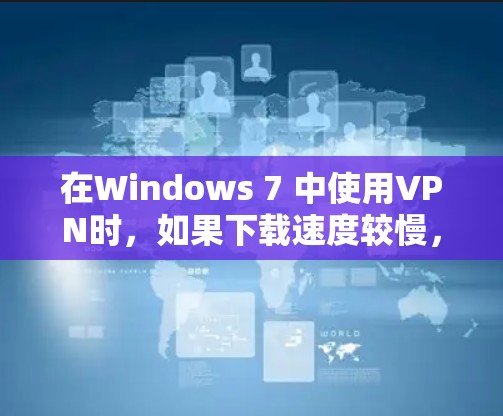 在Windows 7 中使用VPN时，如果下载速度较慢，可能是由于以下原因导致的