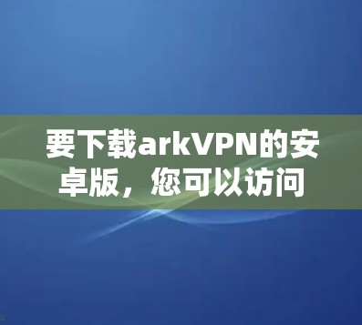 要下载arkVPN的安卓版，您可以访问其官方网站或应用商店下载。以下是一个简单的下载链接和使用步骤