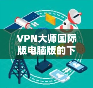 VPN大师国际版电脑版的下载链接通常以管理员链接的形式出现，如以下资源之一