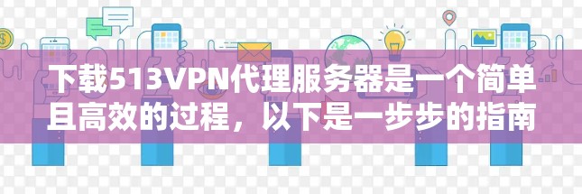 下载513VPN代理服务器是一个简单且高效的过程,以下是一步步的指南 下载513VPN代理服务器是一个简单且高效的过程,以下是一步步的指南