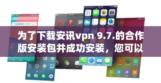 为了下载安讯vpn 9.7.的合作版安装包并成功安装，您可以按照以下步骤操作