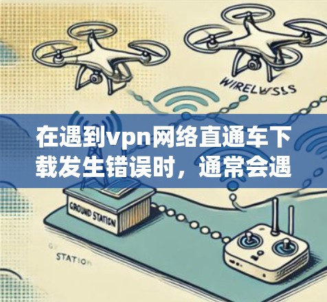 在遇到vpn网络直通车下载发生错误时，通常会遇到以下几种常见问题