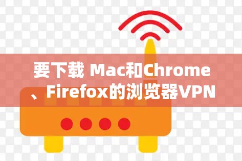 要下载 Mac和Chrome、Firefox的浏览器VPN插件，以下是一步步的建议
