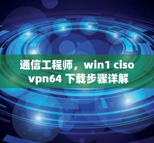 通信工程师，win1 ciso vpn64 下载步骤详解