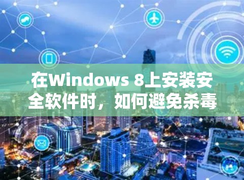 在Windows 8上安装安全软件时，如何避免杀毒软件或恶意软件诱导安装挂VPN功能，是需要特别注意的。以下是具体的指导步骤