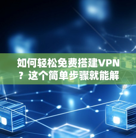 如何轻松免费搭建VPN？这个简单步骤就能解决