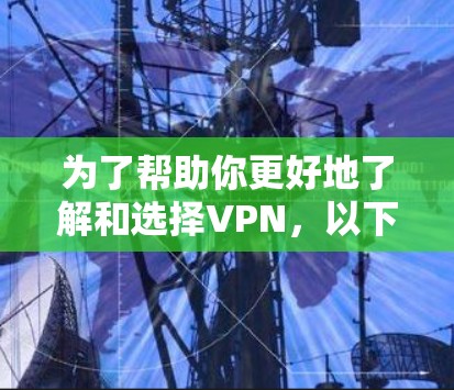 为了帮助你更好地了解和选择VPN，以下是一个有条理的总结