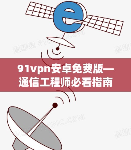 91vpn安卓免费版—通信工程师必看指南