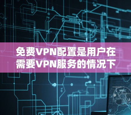 免费VPN配置是用户在需要VPN服务的情况下，通过网络设备进行连接和管理的步骤。以下是常见的配置方法和步骤