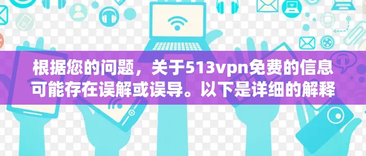 根据您的问题，关于513vpn免费的信息可能存在误解或误导。以下是详细的解释