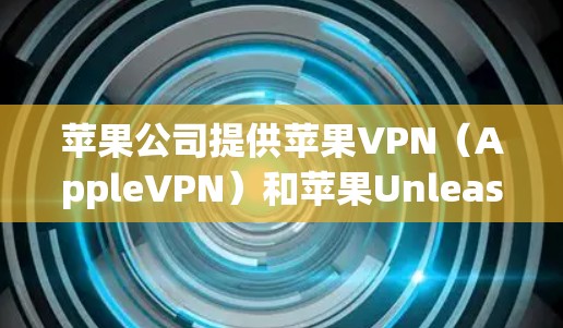 苹果公司提供苹果VPN（AppleVPN）和苹果Unleash VPN等服务，旨在满足用户在线访问第三方网站或应用程序的需求。以下是关于苹果VPN的详细介绍