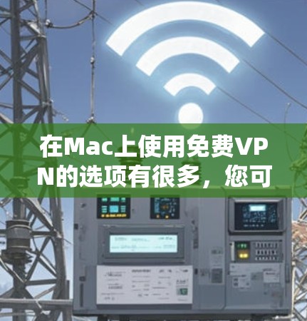 在Mac上使用免费VPN的选项有很多，您可以根据自己的需求和预算选择合适的VPN服务。以下是几种常见的免费VPN推荐