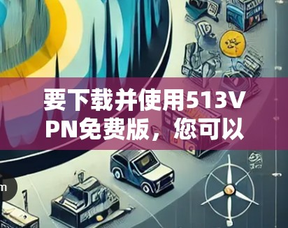 要下载并使用513VPN免费版，您可以按照以下步骤操作