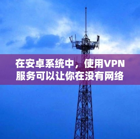 在安卓系统中，使用VPN服务可以让你在没有网络的情况下轻松连接到互联网，享受视频通话、文件传输等服务。以下是一些适合安卓用户的免费VPN软件和推荐网站，以及获取账号的方法