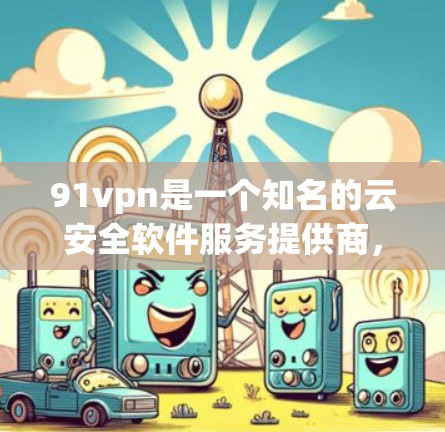 91vpn是一个知名的云安全软件服务提供商，主要提供云安全解决方案、云安全培训、云安全培训服务、云安全解决方案等服务。如果你正在寻找免费账号，建议您直接在91vpn的官方网站或客服咨询中获取相关信息