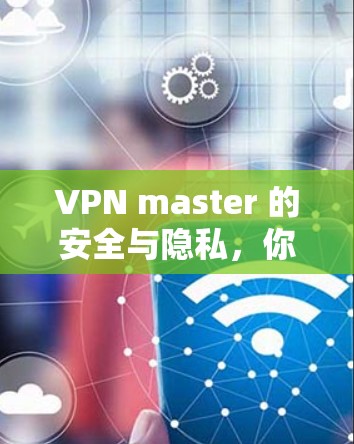 VPN master 的安全与隐私，你值得拥有的网络保护
