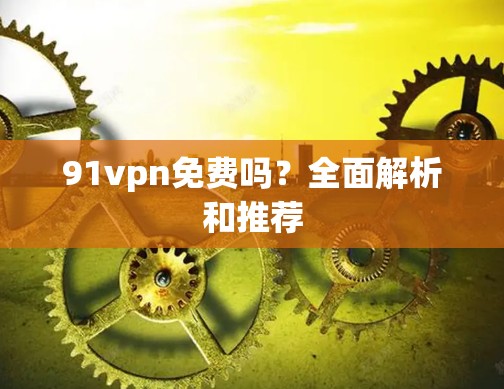 91vpn免费吗？全面解析和推荐