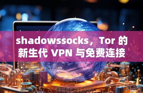 shadowssocks，Tor 的新生代 VPN 与免费连接的崛起
