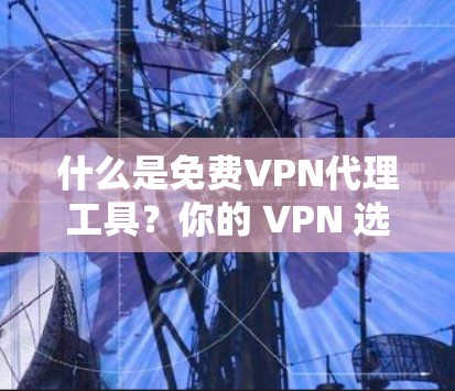 什么是免费VPN代理工具？你的 VPN 选择完全由它决定了！