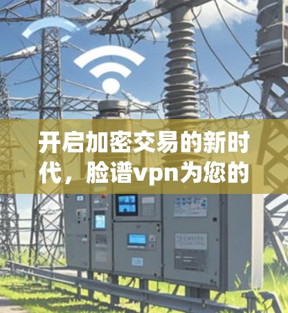 开启加密交易的新时代，脸谱vpn为您的加密网络保驾护航