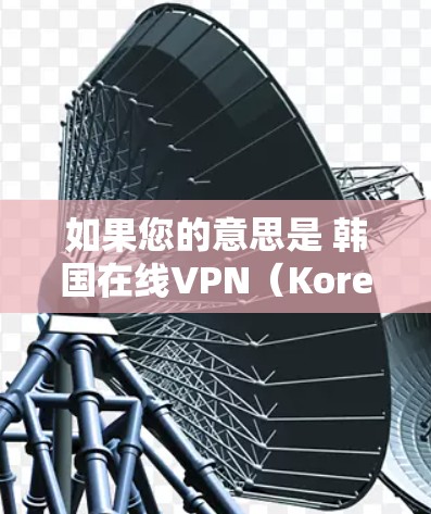 如果您的意思是 韩国在线VPN（Korean VPN）那么以下是一些相关信息