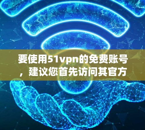 要使用51vpn的免费账号，建议您首先访问其官方网站或通过其官方渠道查询获取。以下是一些步骤建议