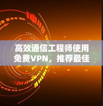 高效通信工程师使用免费VPN，推荐最佳选择