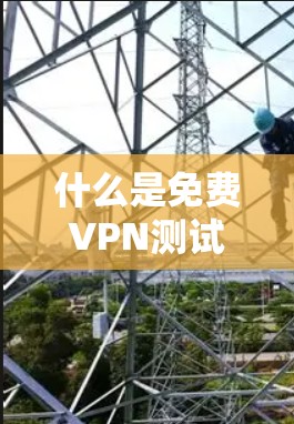 什么是免费VPN测试？如何进行免费VPN测试？