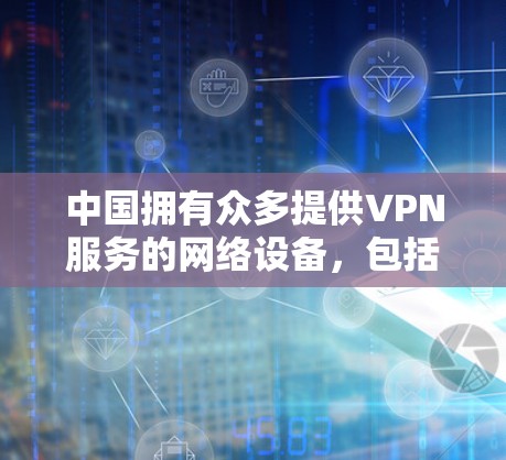 中国拥有众多提供VPN服务的网络设备，包括本地的本地网关和国际的国际VPN服务。以下是一些中国提供VPN服务的情况