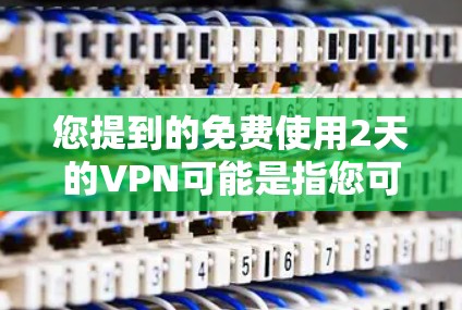 您提到的免费使用2天的VPN可能是指您可以在特定的VPN服务或应用程序中使用一段时间，通常允许您在一定时间内使用，但要确保遵守该服务的使用条款。以下是一些步骤和建议，帮助您更好地使用该服务